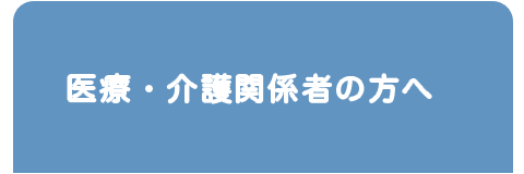 医療・介護関係者の方へ